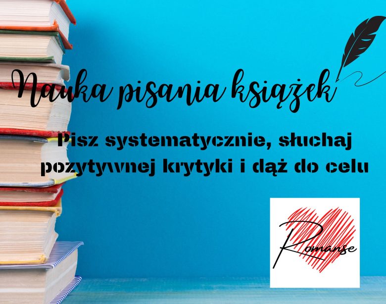 Pisz systematycznie, słuchaj pozytywnej krytyki i dąż do celu