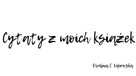 Cytaty z moich książek "Ewelina C. Lisowska"
